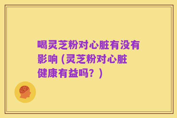 喝灵芝粉对心脏有没有影响 (灵芝粉对心脏健康有益吗？)