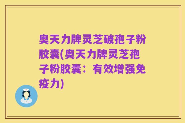 奥天力牌灵芝破孢子粉胶囊(奥天力牌灵芝孢子粉胶囊：有效增强免疫力)
