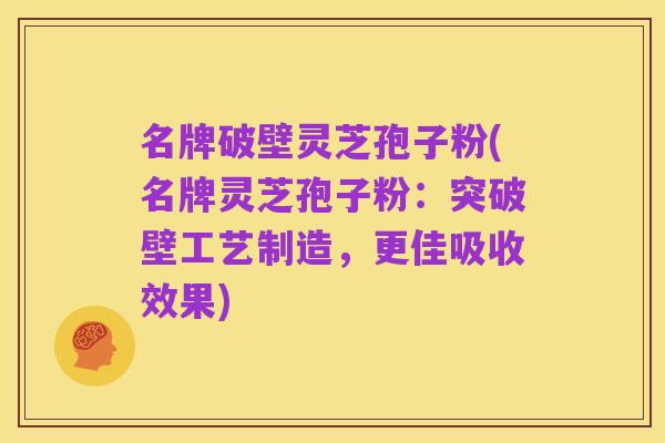 名牌破壁灵芝孢子粉(名牌灵芝孢子粉:突破壁工艺制造,更佳吸收效果)
