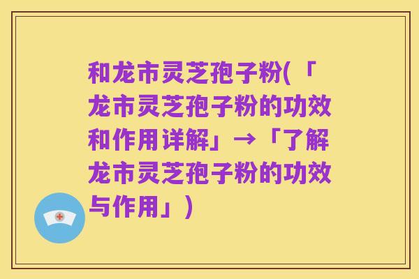 和龙市灵芝孢子粉(「龙市灵芝孢子粉的功效和作用详解」→「了解龙市灵芝孢子粉的功效与作用」)