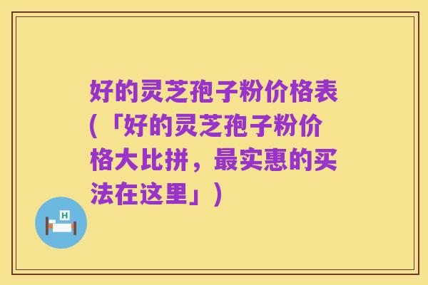 好的灵芝孢子粉价格表(「好的灵芝孢子粉价格大比拼,最实惠的买法在这里」)