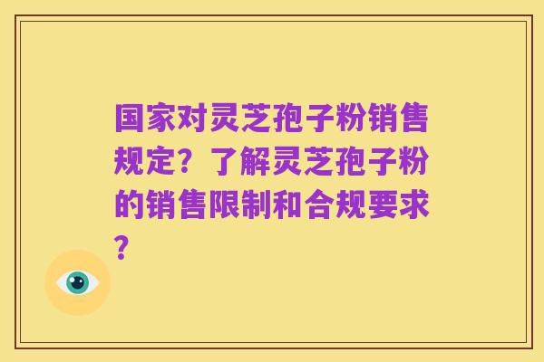 国家对灵芝孢子粉销售规定?了解灵芝孢子粉的销售限制和合规要求?