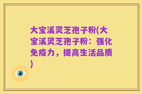 大宝溪灵芝孢子粉(大宝溪灵芝孢子粉:强化免疫力,提高生活品质)