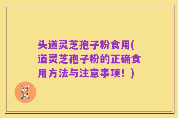 头道灵芝孢子粉食用(道灵芝孢子粉的正确食用方法与注意事项!)