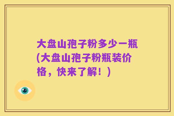 大盘山孢子粉多少一瓶(大盘山孢子粉瓶装价格,快来了解!)