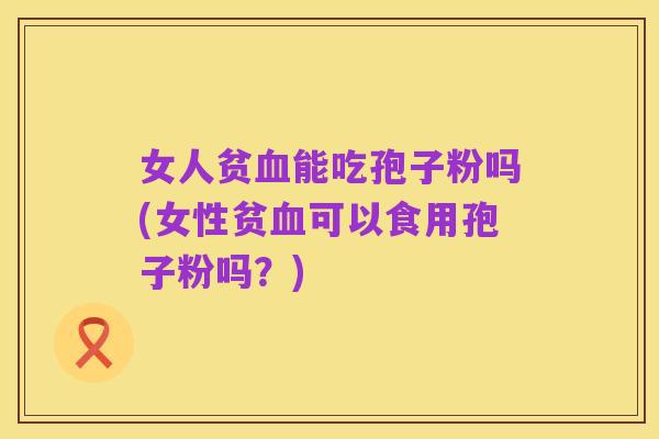 女人贫血能吃孢子粉吗(女性贫血可以食用孢子粉吗?)