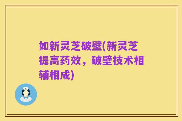 如新灵芝破壁(新灵芝提高药效，破壁技术相辅相成)