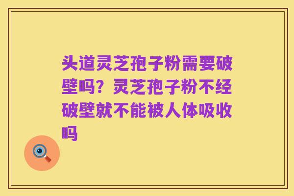 头道灵芝孢子粉需要破壁吗?灵芝孢子粉不经破壁就不能被人体吸收吗