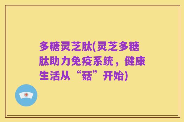 多糖灵芝肽(灵芝多糖肽助力免疫系统，健康生活从“菇”开始)