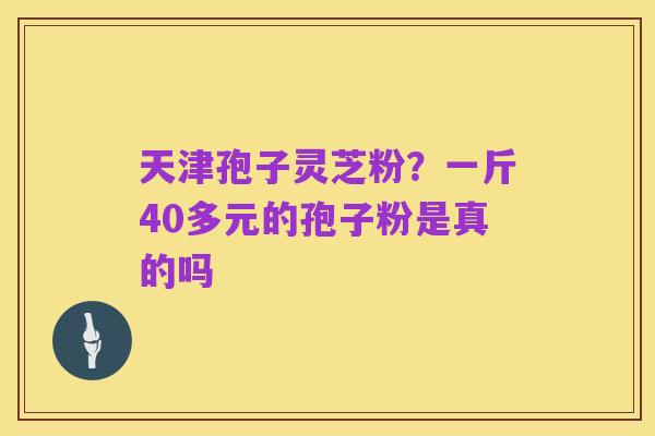 天津孢子灵芝粉?一斤40多元的孢子粉是真的吗