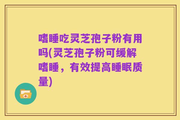 嗜睡吃灵芝孢子粉有用吗(灵芝孢子粉可缓解嗜睡,有效提高睡眠质量)