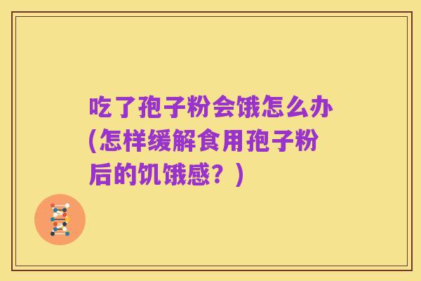 吃了孢子粉会饿怎么办(怎样缓解食用孢子粉后的饥饿感？)