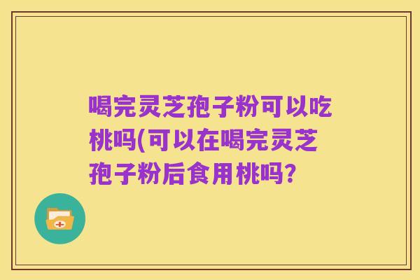 喝完灵芝孢子粉可以吃桃吗(可以在喝完灵芝孢子粉后食用桃吗?