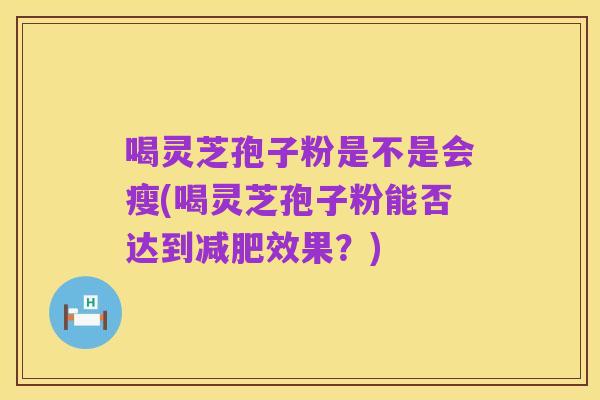 喝灵芝孢子粉是不是会瘦(喝灵芝孢子粉能否达到减肥效果?)
