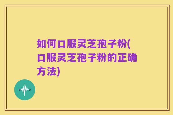 如何口服灵芝孢子粉(口服灵芝孢子粉的正确方法)