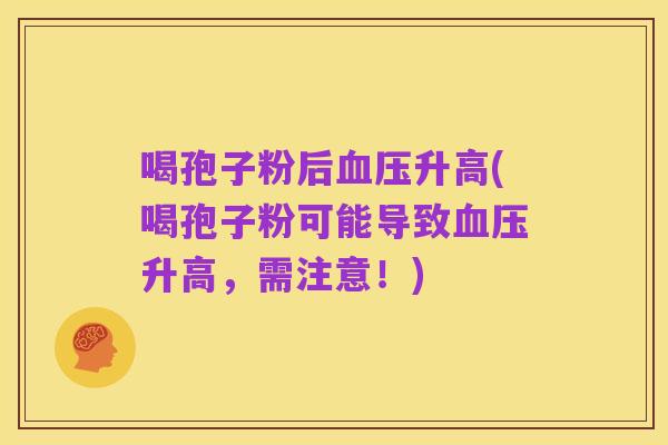 喝孢子粉后血压升高(喝孢子粉可能导致血压升高,需注意!)