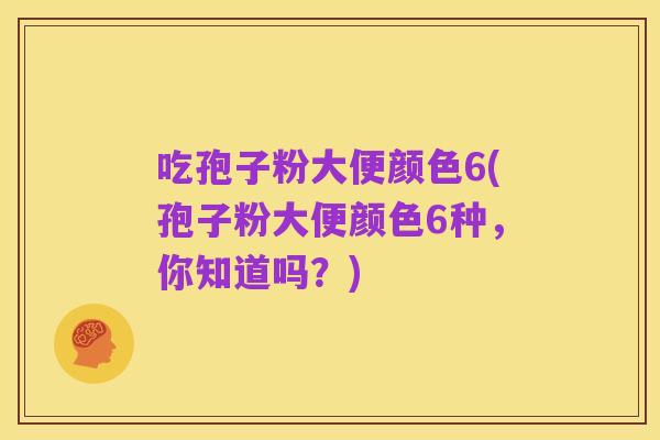 吃孢子粉大便颜色6(孢子粉大便颜色6种,你知道吗?)