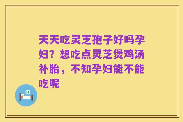 天天吃灵芝孢子好吗孕妇？想吃点灵芝煲鸡汤补胎，不知孕妇能不能吃呢