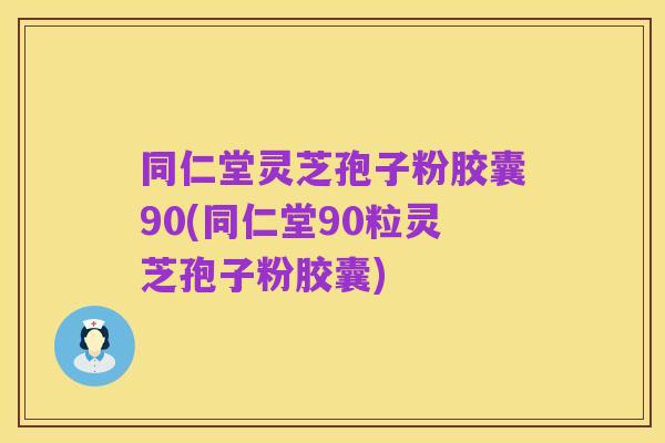同仁堂灵芝孢子粉胶囊90(同仁堂90粒灵芝孢子粉胶囊)