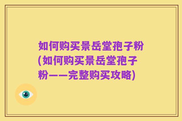如何购买景岳堂孢子粉(如何购买景岳堂孢子粉——完整购买攻略)