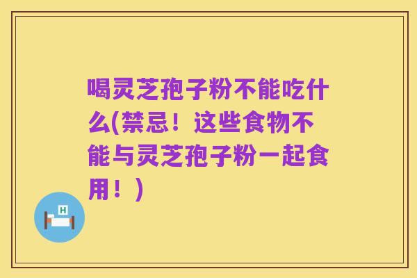喝灵芝孢子粉不能吃什么(禁忌！这些食物不能与灵芝孢子粉一起食用！)