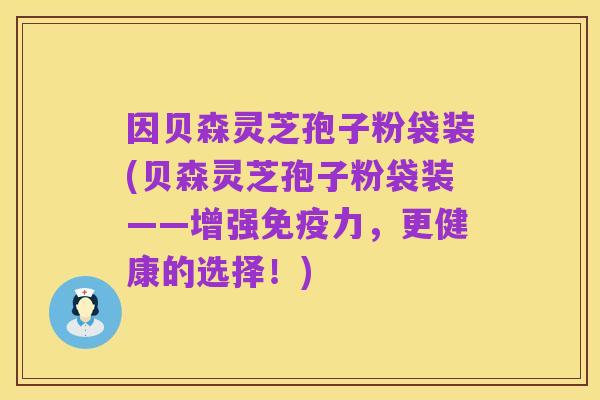 因贝森灵芝孢子粉袋装(贝森灵芝孢子粉袋装——增强免疫力，更健康的选择！)