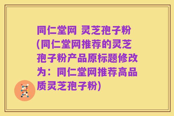 同仁堂网 灵芝孢子粉(同仁堂网推荐的灵芝孢子粉产品原标题修改为:同仁堂网推荐高品质灵芝孢子粉)
