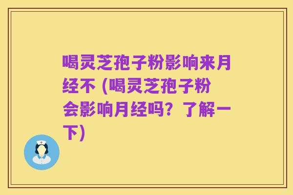 喝灵芝孢子粉影响来月经不 (喝灵芝孢子粉会影响月经吗？了解一下)