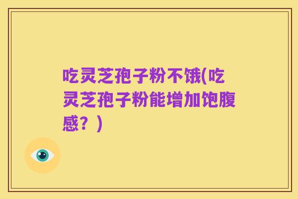 吃灵芝孢子粉不饿(吃灵芝孢子粉能增加饱腹感？)