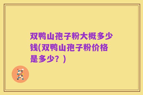 双鸭山孢子粉大概多少钱(双鸭山孢子粉价格是多少?)