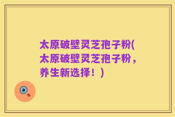 太原破壁灵芝孢子粉(太原破壁灵芝孢子粉,养生新选择!)