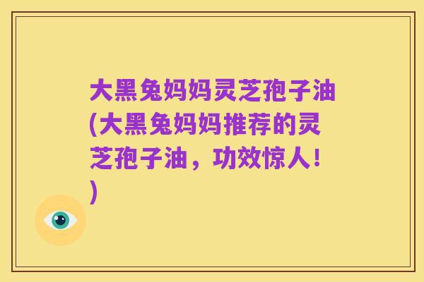 大黑兔妈妈灵芝孢子油(大黑兔妈妈推荐的灵芝孢子油,功效惊人!)