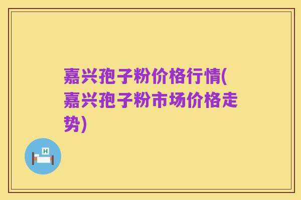 嘉兴孢子粉价格行情(嘉兴孢子粉市场价格走势)