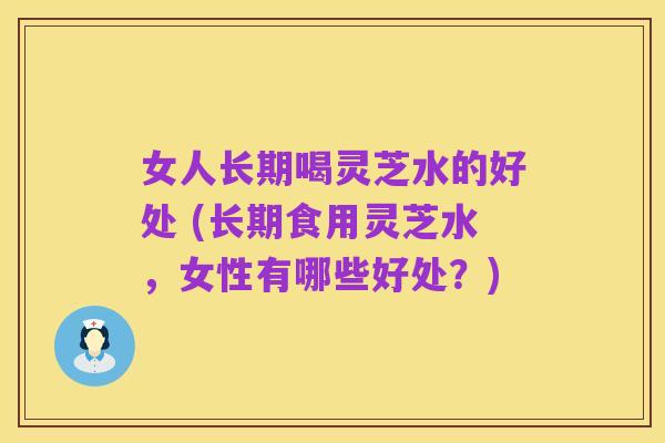 女人长期喝灵芝水的好处 (长期食用灵芝水,女性有哪些好处?)