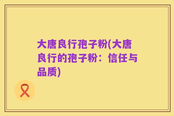 大唐良行孢子粉(大唐良行的孢子粉:信任与品质)
