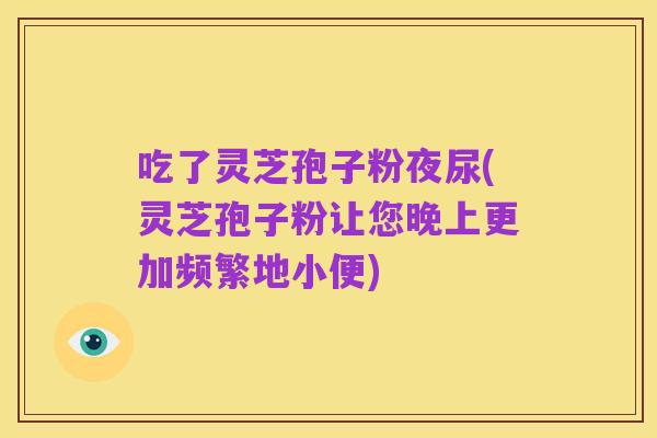 吃了灵芝孢子粉夜尿(灵芝孢子粉让您晚上更加频繁地小便)