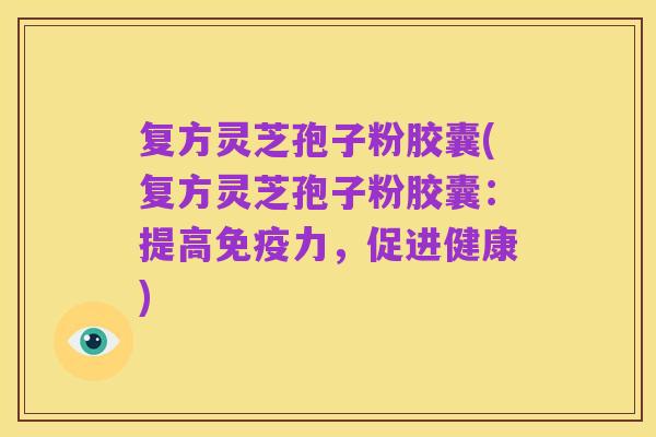 复方灵芝孢子粉胶囊(复方灵芝孢子粉胶囊:提高免疫力,促进健康)