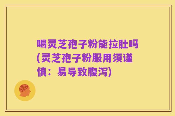 喝灵芝孢子粉能拉肚吗(灵芝孢子粉服用须谨慎:易导致腹泻)
