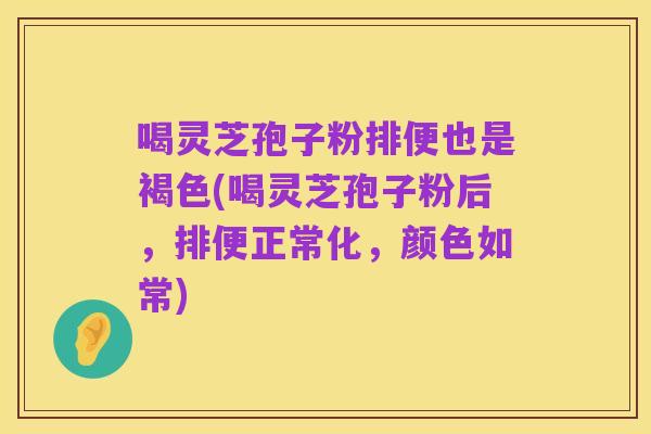喝灵芝孢子粉排便也是褐色(喝灵芝孢子粉后,排便正常化,颜色如常)