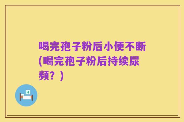 喝完孢子粉后小便不断(喝完孢子粉后持续尿频？)