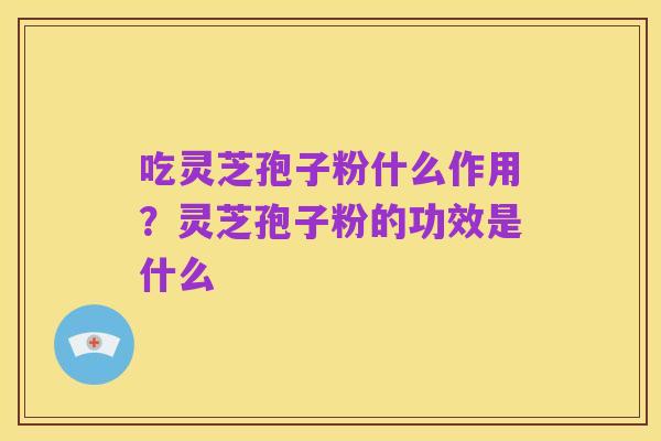 吃灵芝孢子粉什么作用?灵芝孢子粉的功效是什么