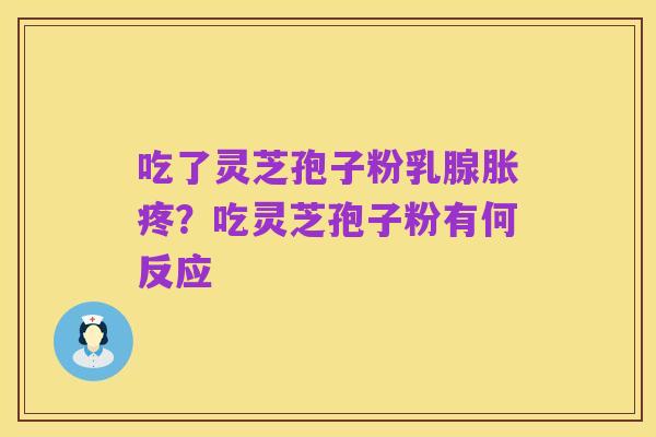 吃了灵芝孢子粉乳腺胀疼?吃灵芝孢子粉有何反应