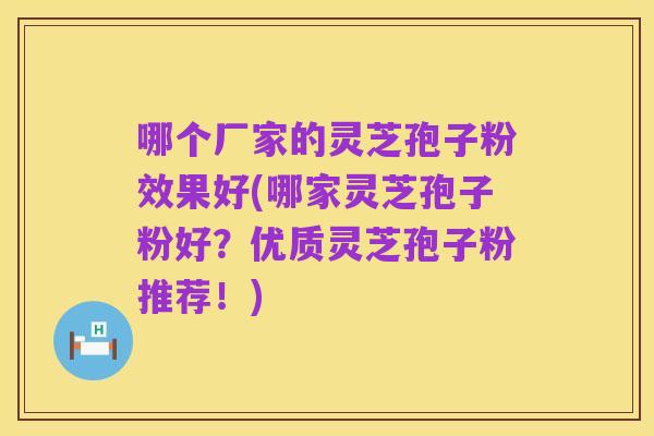 哪个厂家的灵芝孢子粉效果好(哪家灵芝孢子粉好？优质灵芝孢子粉推荐！)
