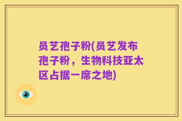 员艺孢子粉(员艺发布孢子粉,生物科技亚太区占据一席之地)