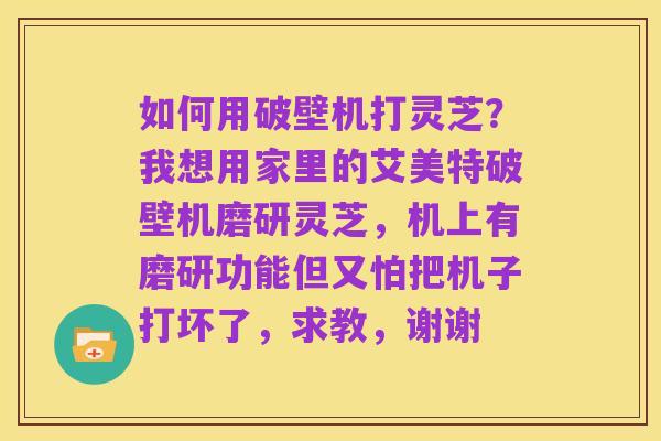 如何用破壁机打灵芝？我想用家里的艾美特破壁机磨研灵芝，机上有磨研功能但又怕把机子打坏了，求教，谢谢