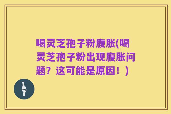 喝灵芝孢子粉腹胀(喝灵芝孢子粉出现腹胀问题?这可能是原因!)