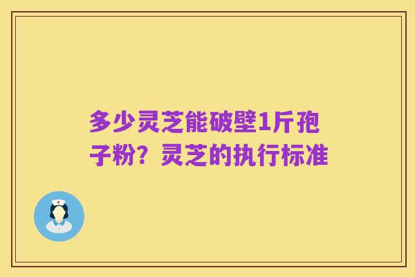 多少灵芝能破壁1斤孢子粉?灵芝的执行标准