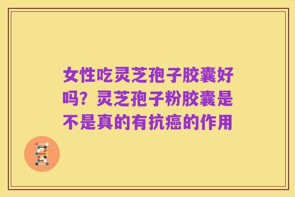 女性吃灵芝孢子胶囊好吗?灵芝孢子粉胶囊是不是真的有抗癌的作用