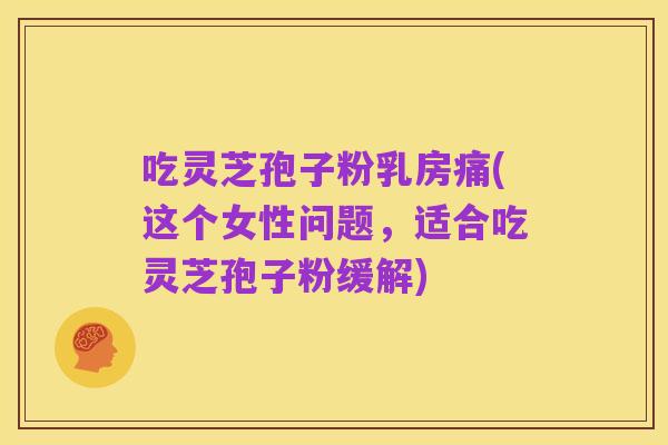 吃灵芝孢子粉乳房痛(这个女性问题,适合吃灵芝孢子粉缓解)
