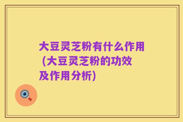 大豆灵芝粉有什么作用 (大豆灵芝粉的功效及作用分析)